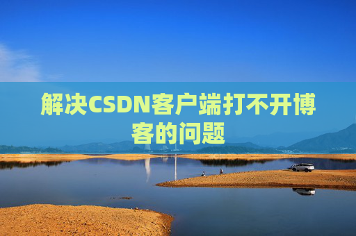 解决CSDN客户端打不开博客的问题 解决CSDN客户端打不开博客的问题